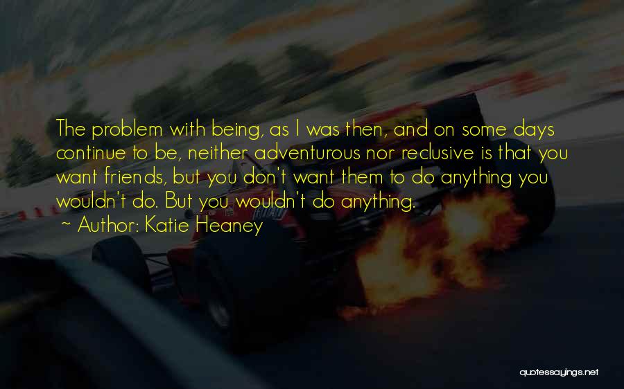 Katie Heaney Quotes: The Problem With Being, As I Was Then, And On Some Days Continue To Be, Neither Adventurous Nor Reclusive Is