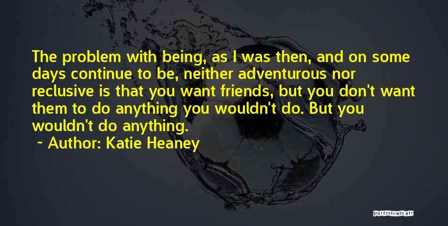 Katie Heaney Quotes: The Problem With Being, As I Was Then, And On Some Days Continue To Be, Neither Adventurous Nor Reclusive Is