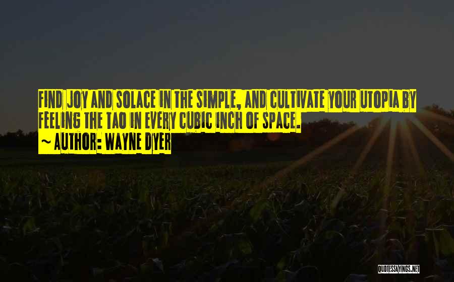 Wayne Dyer Quotes: Find Joy And Solace In The Simple, And Cultivate Your Utopia By Feeling The Tao In Every Cubic Inch Of