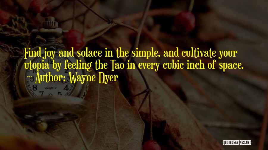 Wayne Dyer Quotes: Find Joy And Solace In The Simple, And Cultivate Your Utopia By Feeling The Tao In Every Cubic Inch Of