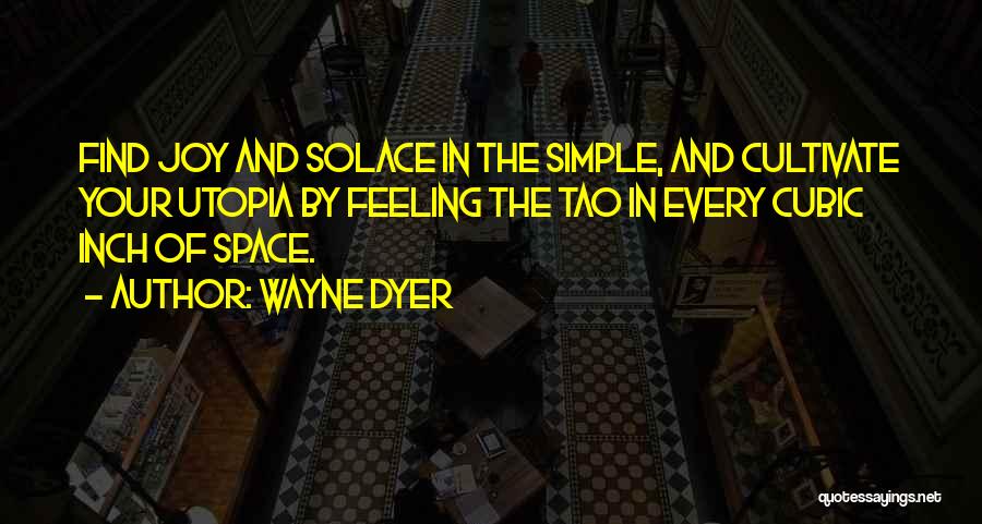 Wayne Dyer Quotes: Find Joy And Solace In The Simple, And Cultivate Your Utopia By Feeling The Tao In Every Cubic Inch Of