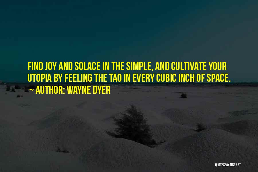 Wayne Dyer Quotes: Find Joy And Solace In The Simple, And Cultivate Your Utopia By Feeling The Tao In Every Cubic Inch Of