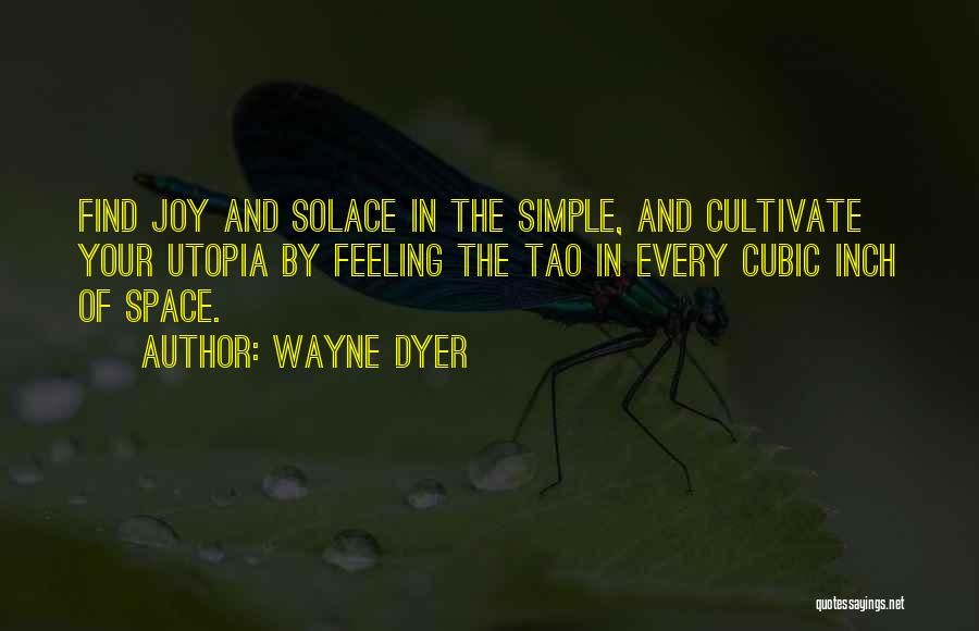 Wayne Dyer Quotes: Find Joy And Solace In The Simple, And Cultivate Your Utopia By Feeling The Tao In Every Cubic Inch Of