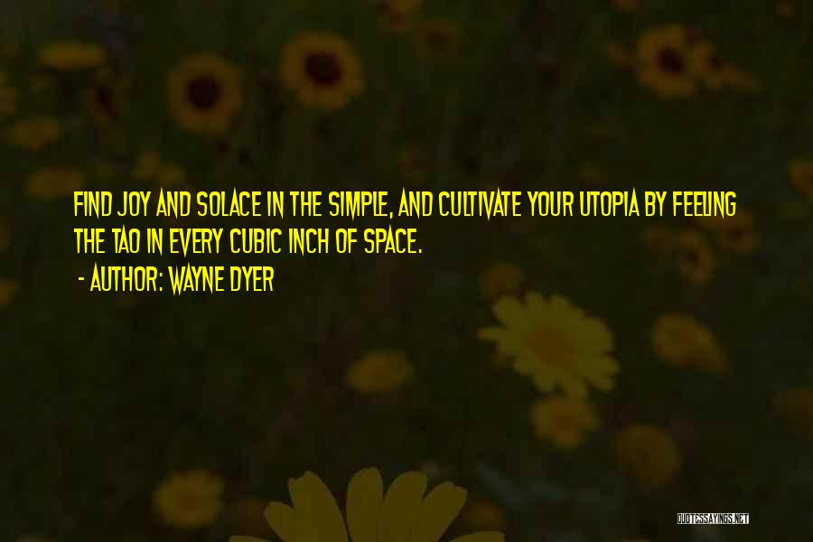 Wayne Dyer Quotes: Find Joy And Solace In The Simple, And Cultivate Your Utopia By Feeling The Tao In Every Cubic Inch Of