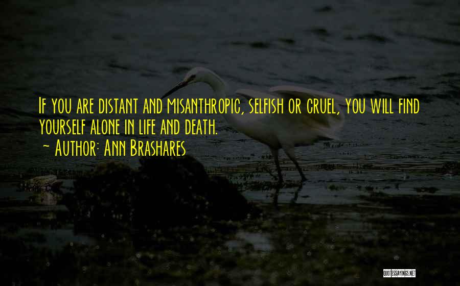 Ann Brashares Quotes: If You Are Distant And Misanthropic, Selfish Or Cruel, You Will Find Yourself Alone In Life And Death.