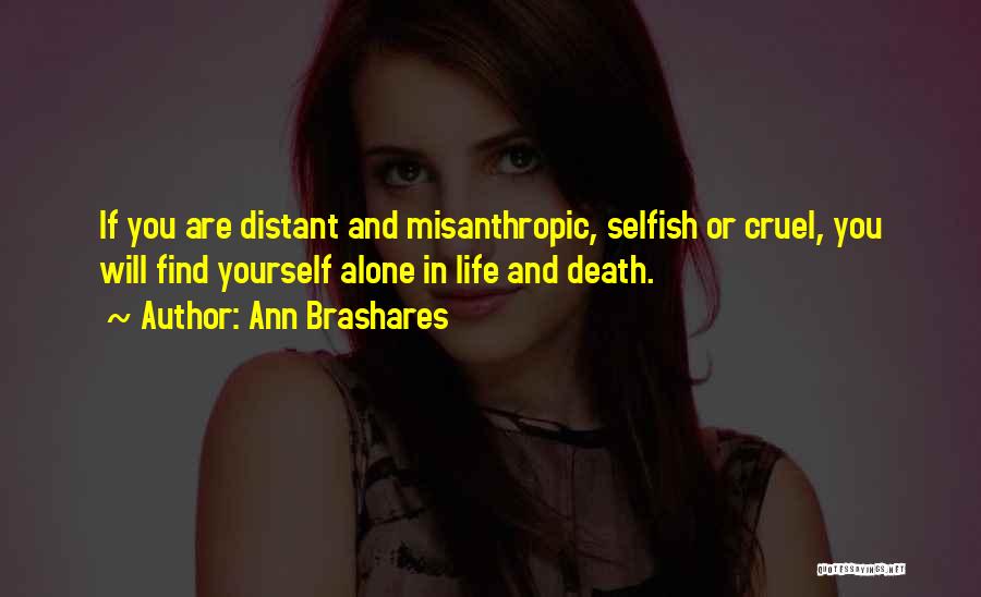 Ann Brashares Quotes: If You Are Distant And Misanthropic, Selfish Or Cruel, You Will Find Yourself Alone In Life And Death.