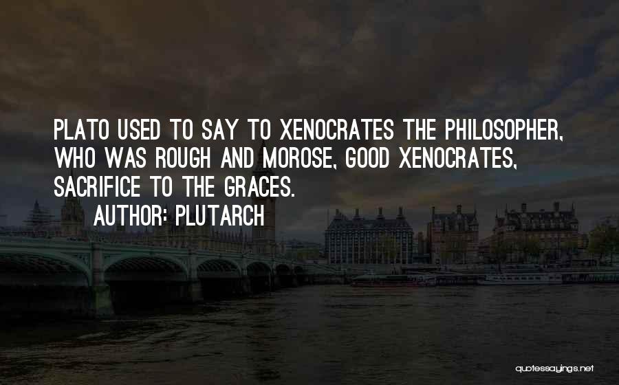 Plutarch Quotes: Plato Used To Say To Xenocrates The Philosopher, Who Was Rough And Morose, Good Xenocrates, Sacrifice To The Graces.