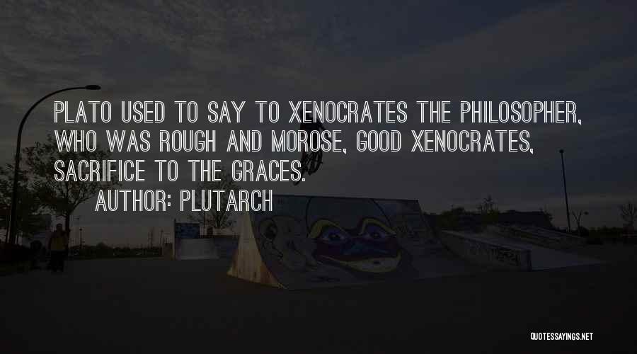 Plutarch Quotes: Plato Used To Say To Xenocrates The Philosopher, Who Was Rough And Morose, Good Xenocrates, Sacrifice To The Graces.