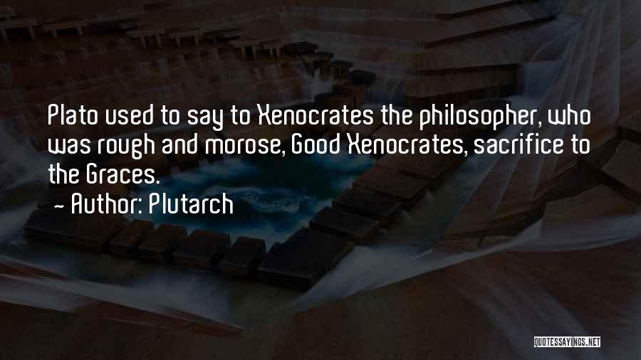 Plutarch Quotes: Plato Used To Say To Xenocrates The Philosopher, Who Was Rough And Morose, Good Xenocrates, Sacrifice To The Graces.
