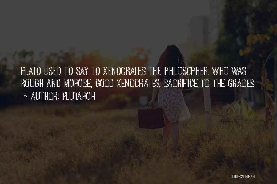 Plutarch Quotes: Plato Used To Say To Xenocrates The Philosopher, Who Was Rough And Morose, Good Xenocrates, Sacrifice To The Graces.