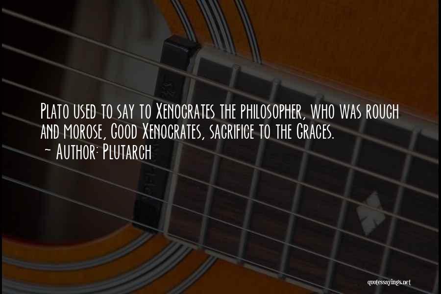 Plutarch Quotes: Plato Used To Say To Xenocrates The Philosopher, Who Was Rough And Morose, Good Xenocrates, Sacrifice To The Graces.