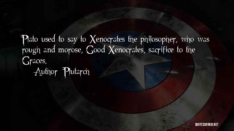 Plutarch Quotes: Plato Used To Say To Xenocrates The Philosopher, Who Was Rough And Morose, Good Xenocrates, Sacrifice To The Graces.