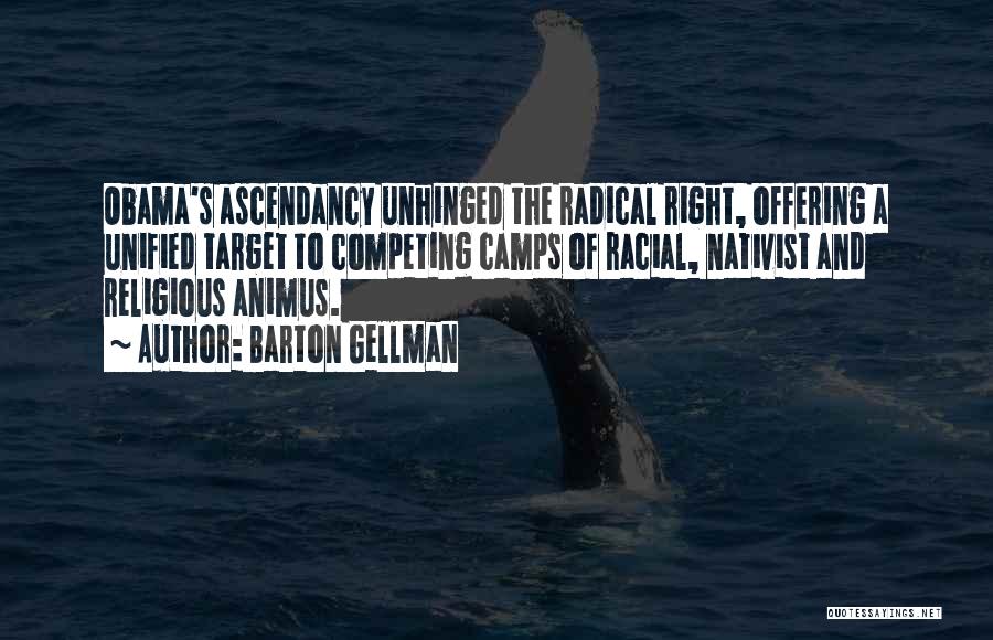 Barton Gellman Quotes: Obama's Ascendancy Unhinged The Radical Right, Offering A Unified Target To Competing Camps Of Racial, Nativist And Religious Animus.