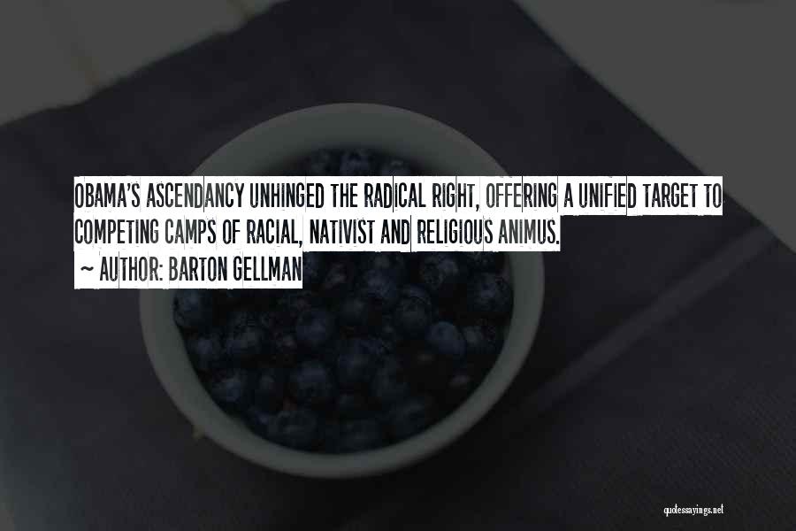 Barton Gellman Quotes: Obama's Ascendancy Unhinged The Radical Right, Offering A Unified Target To Competing Camps Of Racial, Nativist And Religious Animus.