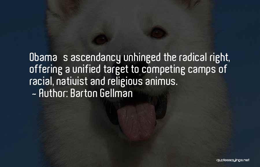 Barton Gellman Quotes: Obama's Ascendancy Unhinged The Radical Right, Offering A Unified Target To Competing Camps Of Racial, Nativist And Religious Animus.