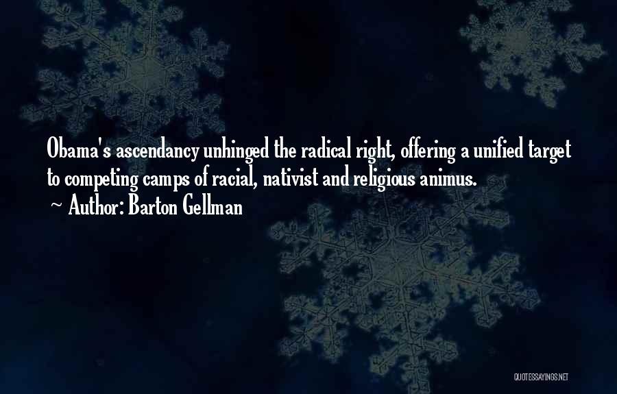 Barton Gellman Quotes: Obama's Ascendancy Unhinged The Radical Right, Offering A Unified Target To Competing Camps Of Racial, Nativist And Religious Animus.