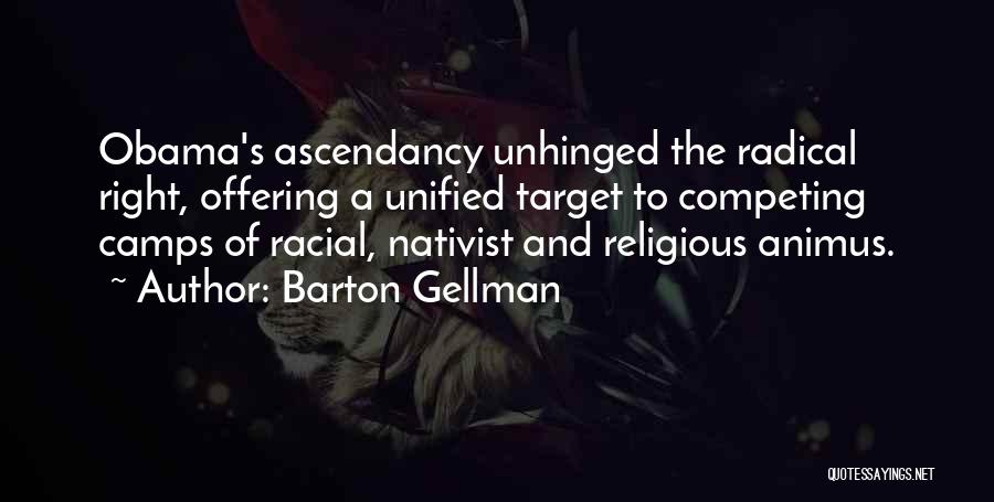 Barton Gellman Quotes: Obama's Ascendancy Unhinged The Radical Right, Offering A Unified Target To Competing Camps Of Racial, Nativist And Religious Animus.