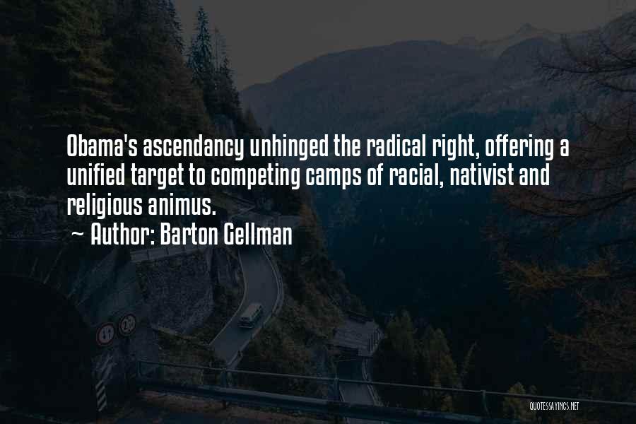 Barton Gellman Quotes: Obama's Ascendancy Unhinged The Radical Right, Offering A Unified Target To Competing Camps Of Racial, Nativist And Religious Animus.