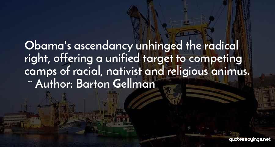 Barton Gellman Quotes: Obama's Ascendancy Unhinged The Radical Right, Offering A Unified Target To Competing Camps Of Racial, Nativist And Religious Animus.