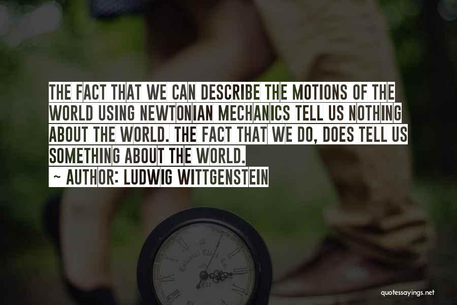 Ludwig Wittgenstein Quotes: The Fact That We Can Describe The Motions Of The World Using Newtonian Mechanics Tell Us Nothing About The World.