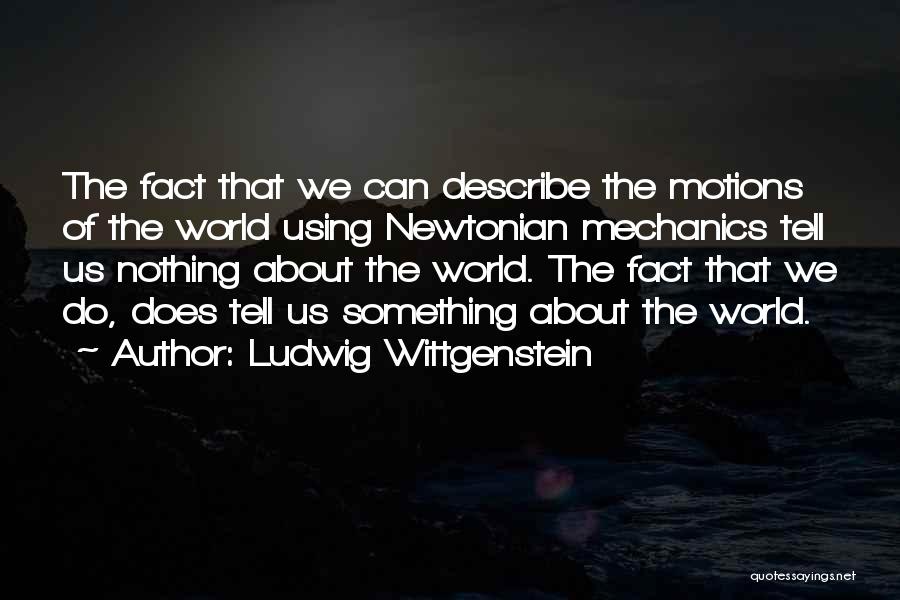 Ludwig Wittgenstein Quotes: The Fact That We Can Describe The Motions Of The World Using Newtonian Mechanics Tell Us Nothing About The World.