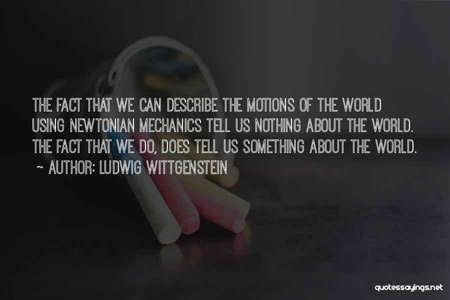 Ludwig Wittgenstein Quotes: The Fact That We Can Describe The Motions Of The World Using Newtonian Mechanics Tell Us Nothing About The World.