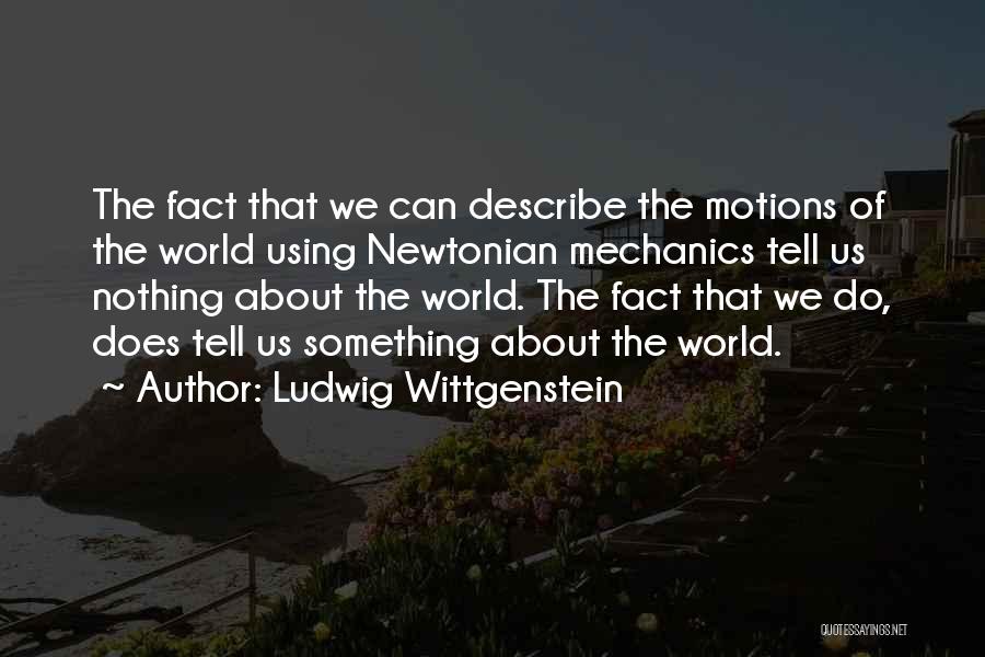 Ludwig Wittgenstein Quotes: The Fact That We Can Describe The Motions Of The World Using Newtonian Mechanics Tell Us Nothing About The World.