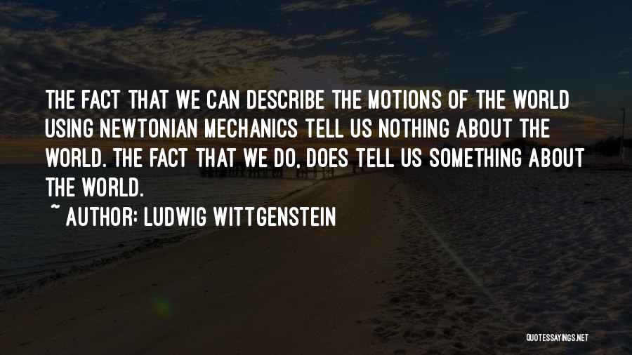 Ludwig Wittgenstein Quotes: The Fact That We Can Describe The Motions Of The World Using Newtonian Mechanics Tell Us Nothing About The World.