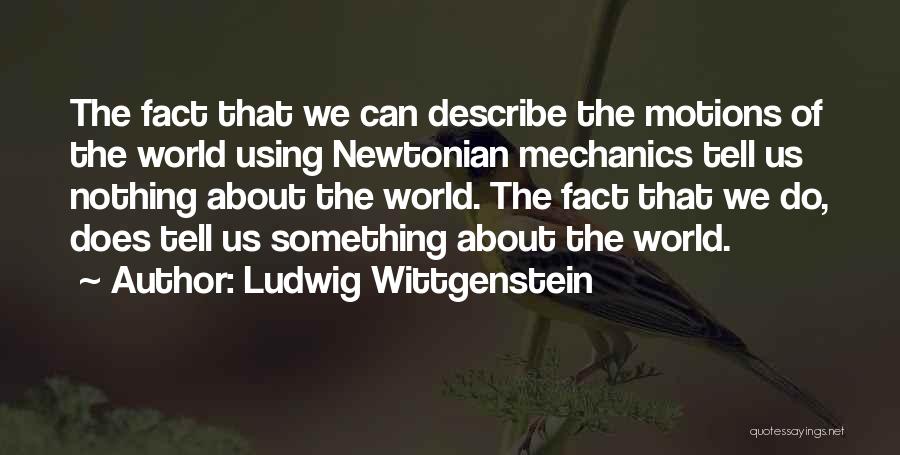 Ludwig Wittgenstein Quotes: The Fact That We Can Describe The Motions Of The World Using Newtonian Mechanics Tell Us Nothing About The World.