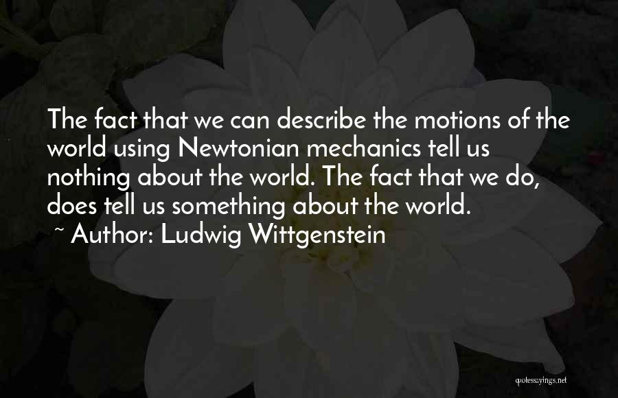 Ludwig Wittgenstein Quotes: The Fact That We Can Describe The Motions Of The World Using Newtonian Mechanics Tell Us Nothing About The World.