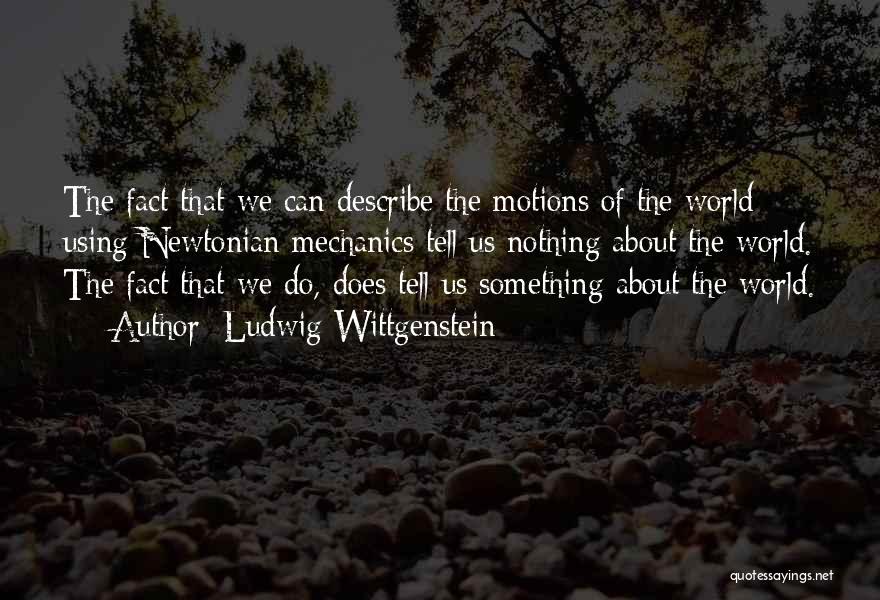Ludwig Wittgenstein Quotes: The Fact That We Can Describe The Motions Of The World Using Newtonian Mechanics Tell Us Nothing About The World.