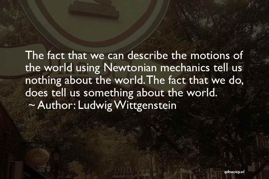 Ludwig Wittgenstein Quotes: The Fact That We Can Describe The Motions Of The World Using Newtonian Mechanics Tell Us Nothing About The World.