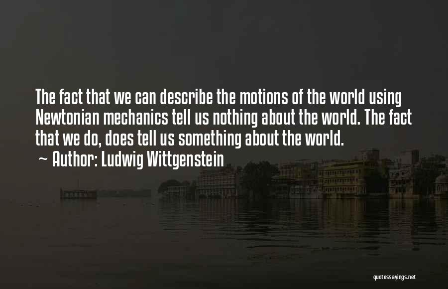 Ludwig Wittgenstein Quotes: The Fact That We Can Describe The Motions Of The World Using Newtonian Mechanics Tell Us Nothing About The World.