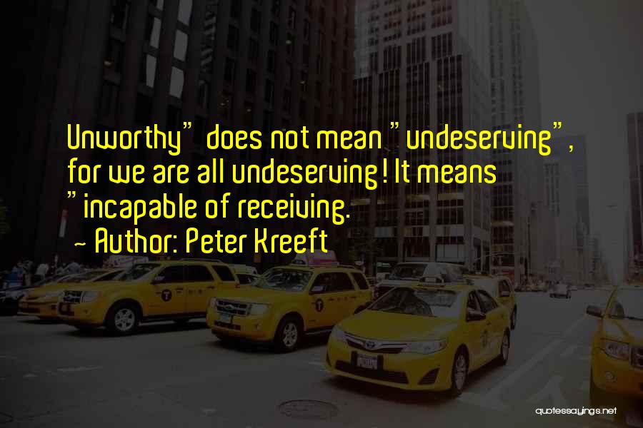 Peter Kreeft Quotes: Unworthy Does Not Mean Undeserving, For We Are All Undeserving! It Means Incapable Of Receiving.