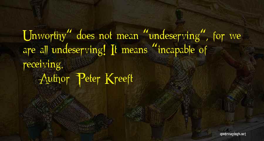 Peter Kreeft Quotes: Unworthy Does Not Mean Undeserving, For We Are All Undeserving! It Means Incapable Of Receiving.