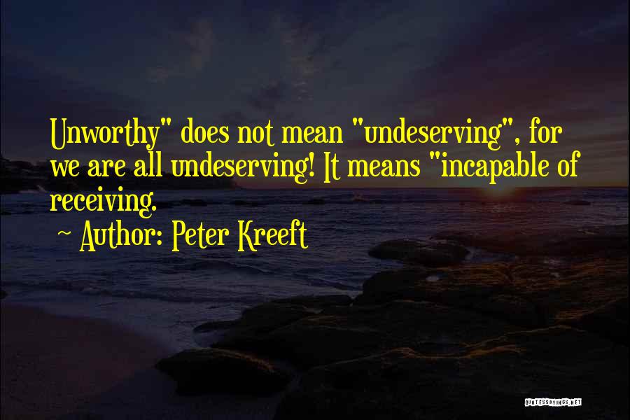 Peter Kreeft Quotes: Unworthy Does Not Mean Undeserving, For We Are All Undeserving! It Means Incapable Of Receiving.