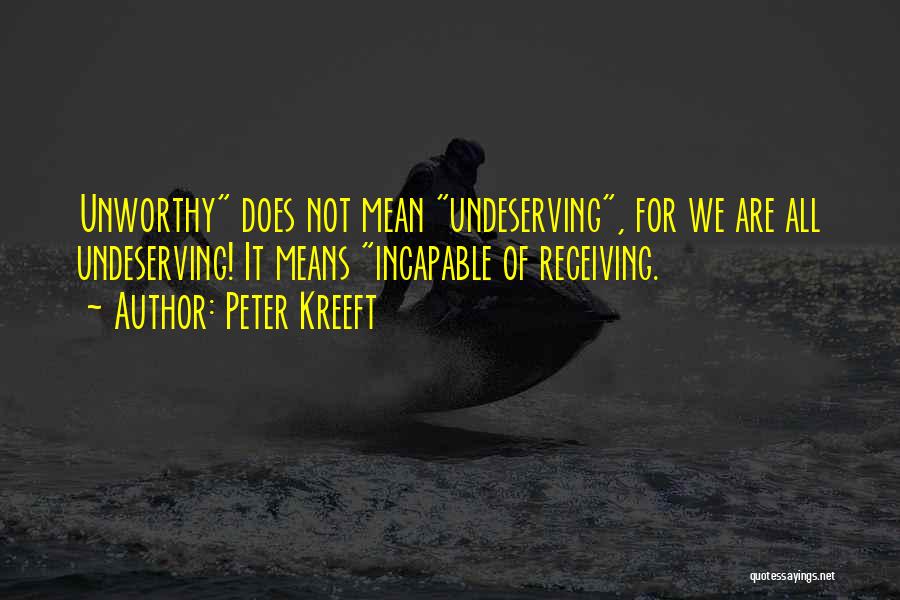 Peter Kreeft Quotes: Unworthy Does Not Mean Undeserving, For We Are All Undeserving! It Means Incapable Of Receiving.