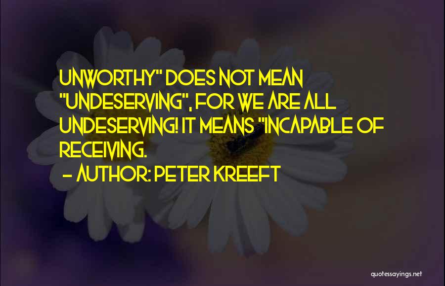 Peter Kreeft Quotes: Unworthy Does Not Mean Undeserving, For We Are All Undeserving! It Means Incapable Of Receiving.