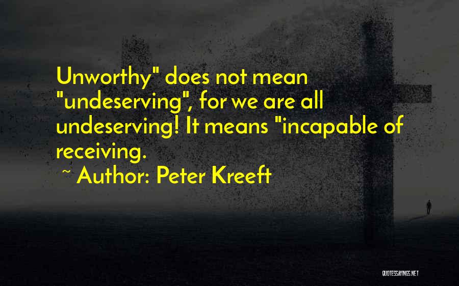 Peter Kreeft Quotes: Unworthy Does Not Mean Undeserving, For We Are All Undeserving! It Means Incapable Of Receiving.