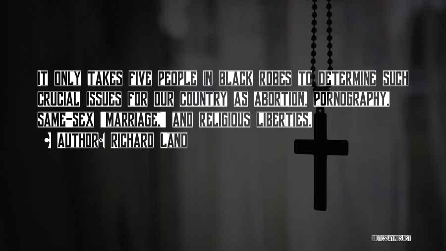 Richard Land Quotes: It Only Takes Five People In Black Robes To Determine Such Crucial Issues For Our Country As Abortion, Pornography, Same-sex