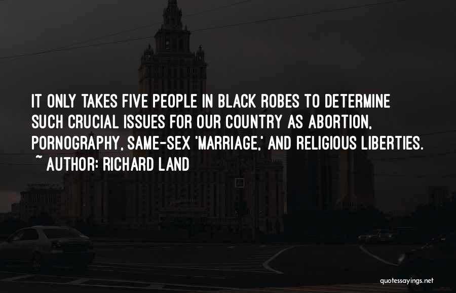 Richard Land Quotes: It Only Takes Five People In Black Robes To Determine Such Crucial Issues For Our Country As Abortion, Pornography, Same-sex