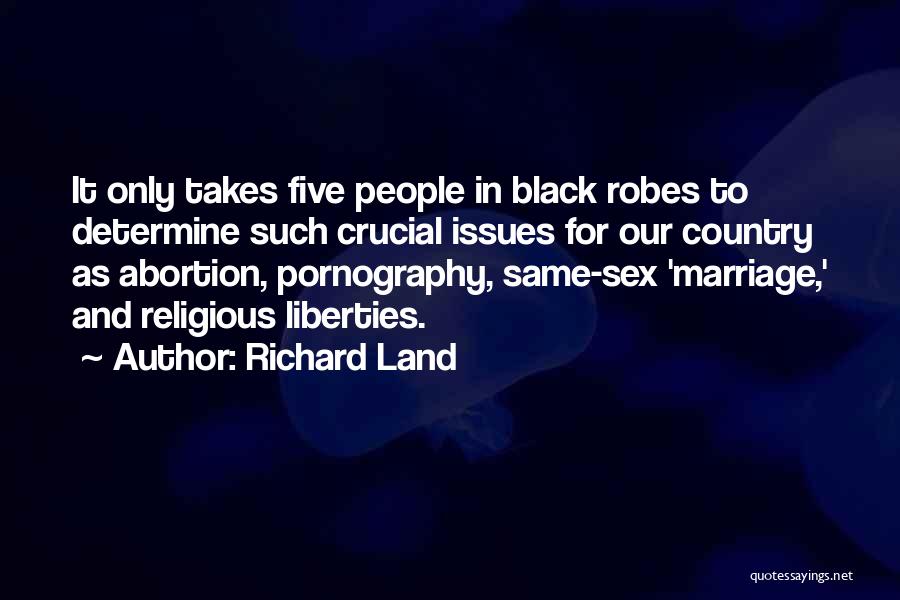 Richard Land Quotes: It Only Takes Five People In Black Robes To Determine Such Crucial Issues For Our Country As Abortion, Pornography, Same-sex