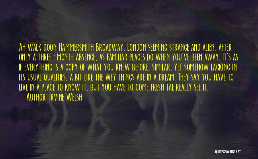 Irvine Welsh Quotes: Ah Walk Doon Hammersmith Broadway, London Seeming Strange And Alien, After Only A Three-month Absence, As Familiar Places Do When
