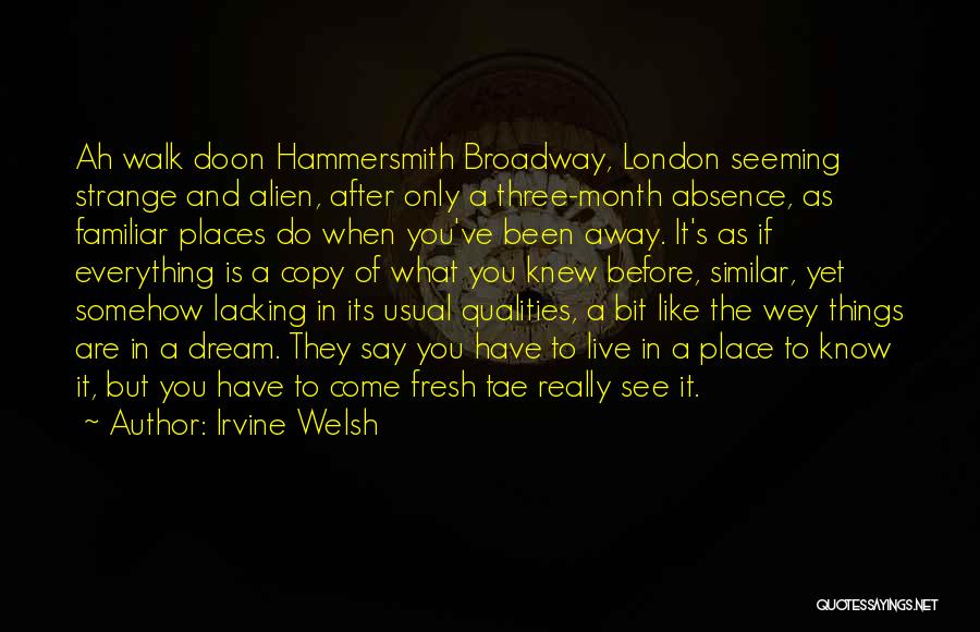 Irvine Welsh Quotes: Ah Walk Doon Hammersmith Broadway, London Seeming Strange And Alien, After Only A Three-month Absence, As Familiar Places Do When