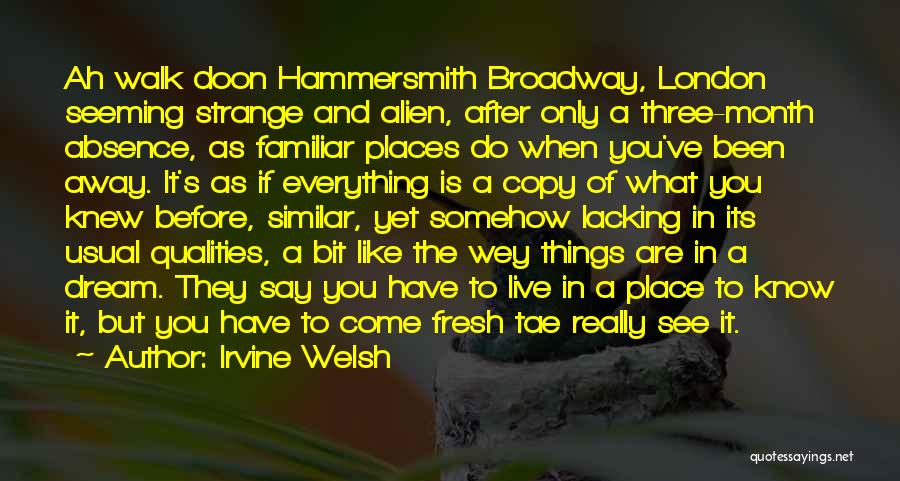 Irvine Welsh Quotes: Ah Walk Doon Hammersmith Broadway, London Seeming Strange And Alien, After Only A Three-month Absence, As Familiar Places Do When
