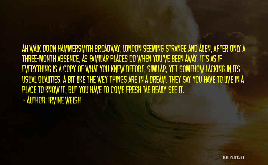 Irvine Welsh Quotes: Ah Walk Doon Hammersmith Broadway, London Seeming Strange And Alien, After Only A Three-month Absence, As Familiar Places Do When