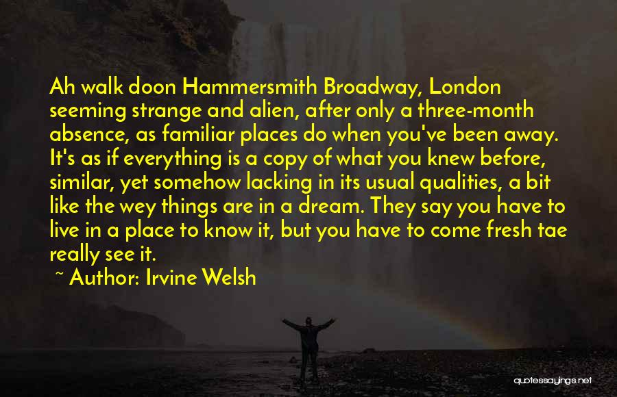 Irvine Welsh Quotes: Ah Walk Doon Hammersmith Broadway, London Seeming Strange And Alien, After Only A Three-month Absence, As Familiar Places Do When