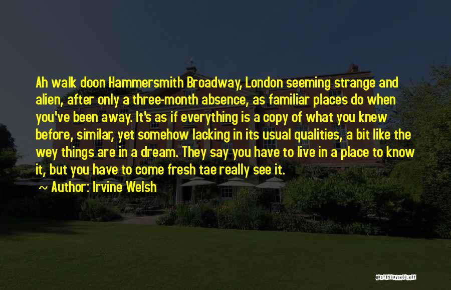 Irvine Welsh Quotes: Ah Walk Doon Hammersmith Broadway, London Seeming Strange And Alien, After Only A Three-month Absence, As Familiar Places Do When