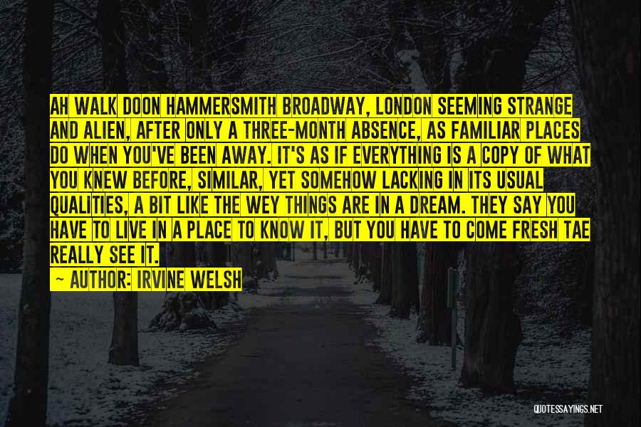 Irvine Welsh Quotes: Ah Walk Doon Hammersmith Broadway, London Seeming Strange And Alien, After Only A Three-month Absence, As Familiar Places Do When
