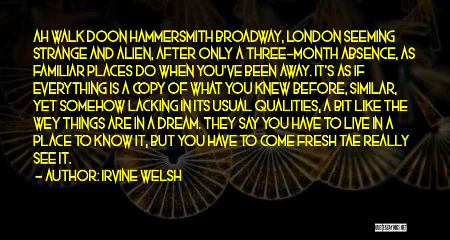 Irvine Welsh Quotes: Ah Walk Doon Hammersmith Broadway, London Seeming Strange And Alien, After Only A Three-month Absence, As Familiar Places Do When